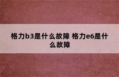 格力b3是什么故障 格力e6是什么故障